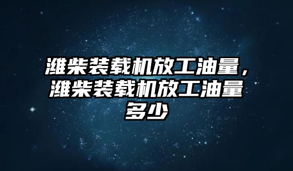 濰柴裝載機(jī)放工油量，濰柴裝載機(jī)放工油量多少