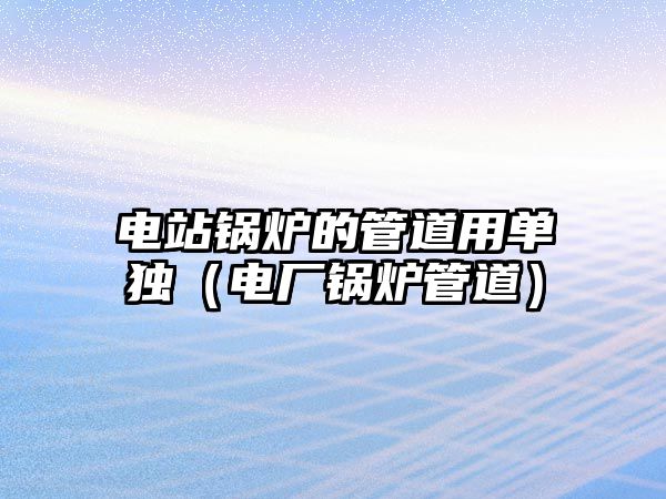 電站鍋爐的管道用單獨(dú)（電廠鍋爐管道）
