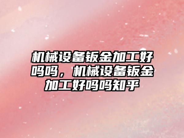 機械設(shè)備鈑金加工好嗎嗎，機械設(shè)備鈑金加工好嗎嗎知乎