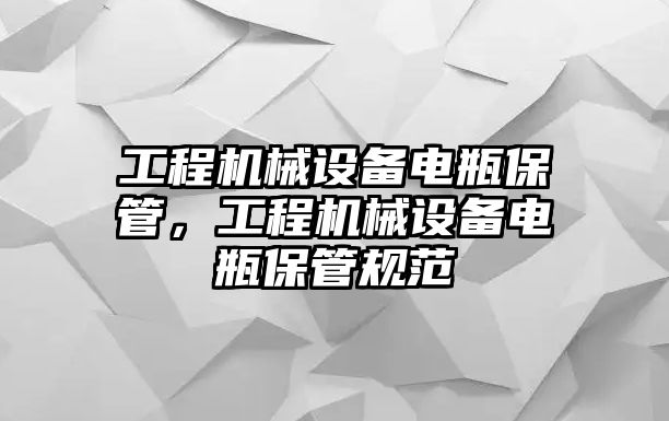 工程機(jī)械設(shè)備電瓶保管，工程機(jī)械設(shè)備電瓶保管規(guī)范