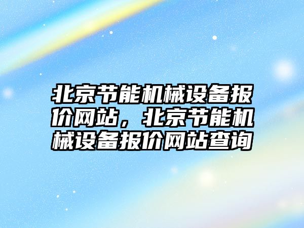 北京節(jié)能機(jī)械設(shè)備報(bào)價(jià)網(wǎng)站，北京節(jié)能機(jī)械設(shè)備報(bào)價(jià)網(wǎng)站查詢