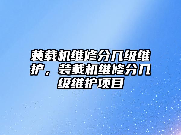 裝載機(jī)維修分幾級(jí)維護(hù)，裝載機(jī)維修分幾級(jí)維護(hù)項(xiàng)目