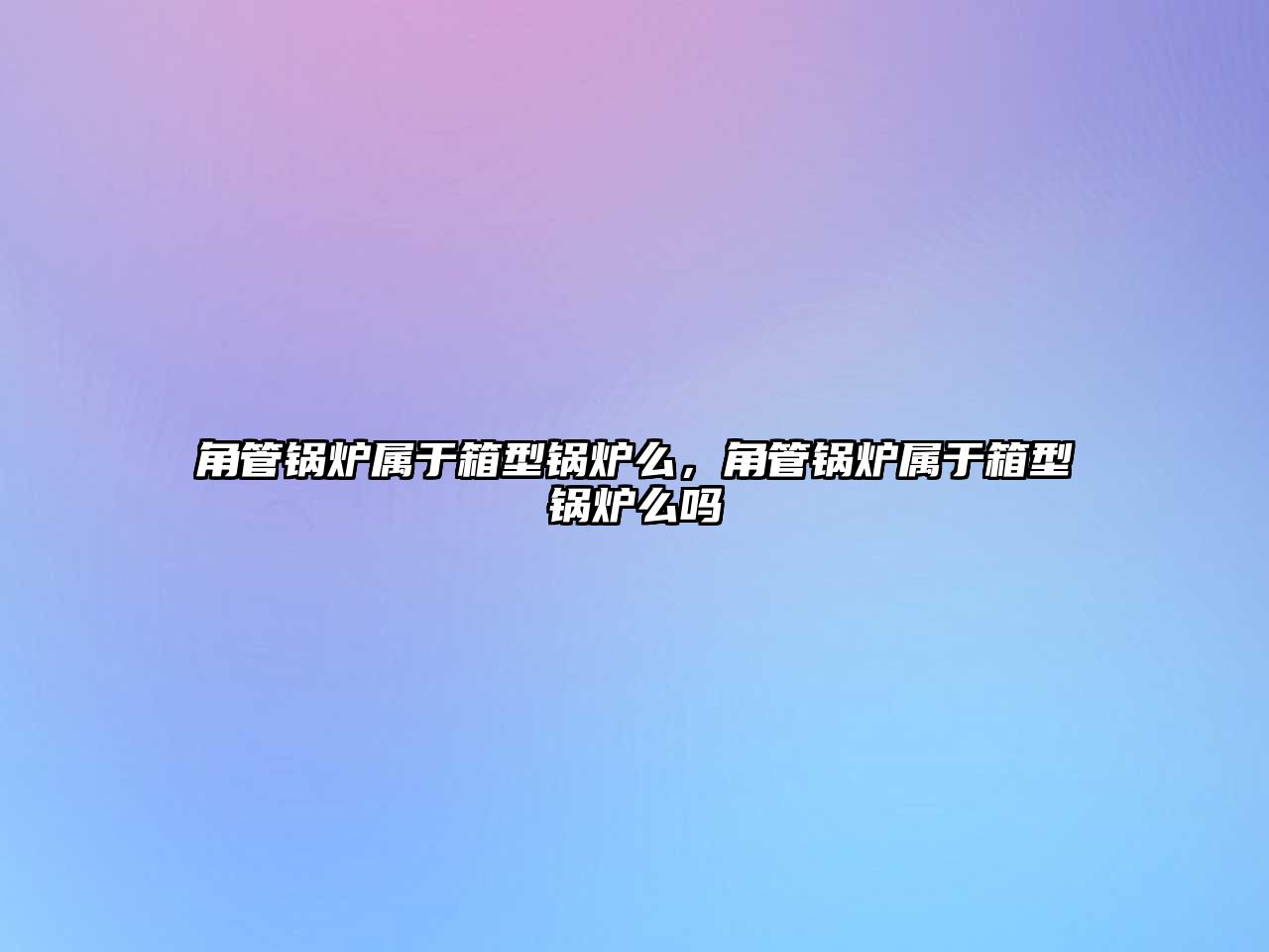 角管鍋爐屬于箱型鍋爐么，角管鍋爐屬于箱型鍋爐么嗎