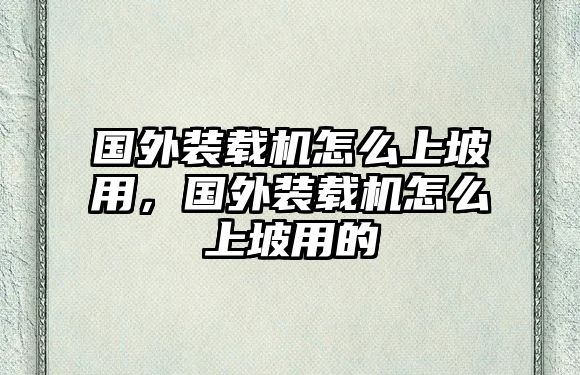 國外裝載機(jī)怎么上坡用，國外裝載機(jī)怎么上坡用的