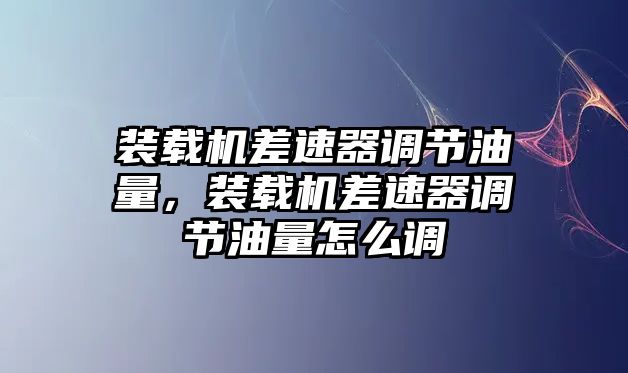 裝載機差速器調(diào)節(jié)油量，裝載機差速器調(diào)節(jié)油量怎么調(diào)