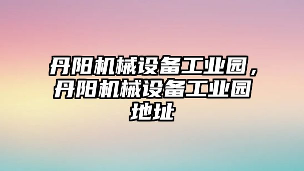 丹陽機(jī)械設(shè)備工業(yè)園，丹陽機(jī)械設(shè)備工業(yè)園地址