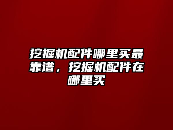 挖掘機(jī)配件哪里買最靠譜，挖掘機(jī)配件在哪里買