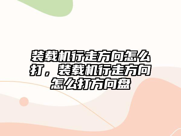 裝載機行走方向怎么打，裝載機行走方向怎么打方向盤