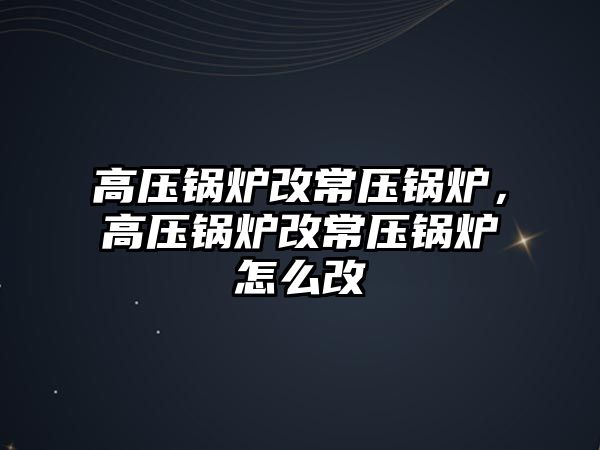 高壓鍋爐改常壓鍋爐，高壓鍋爐改常壓鍋爐怎么改