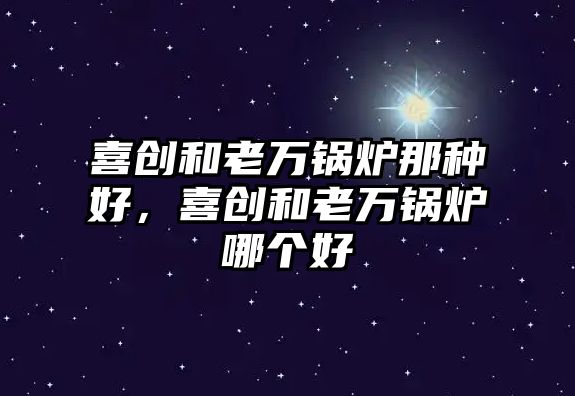 喜創(chuàng)和老萬鍋爐那種好，喜創(chuàng)和老萬鍋爐哪個好