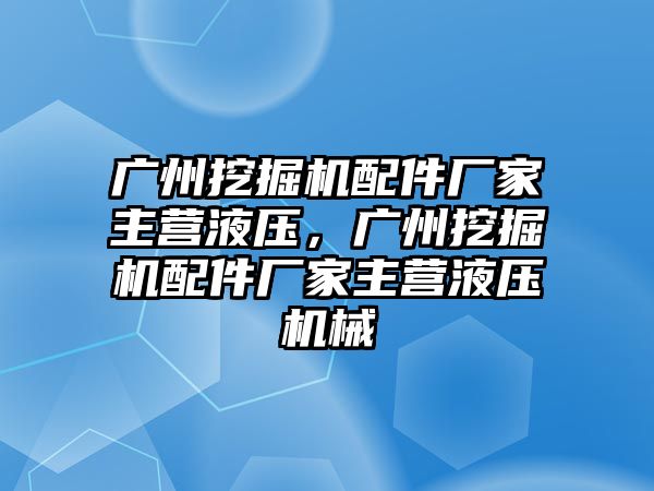 廣州挖掘機(jī)配件廠家主營(yíng)液壓，廣州挖掘機(jī)配件廠家主營(yíng)液壓機(jī)械
