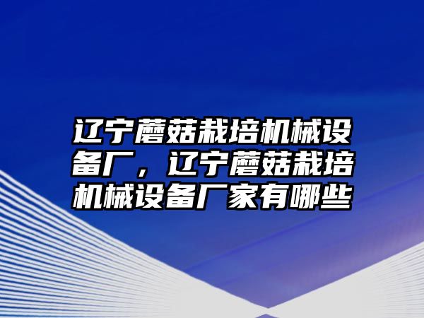 遼寧蘑菇栽培機(jī)械設(shè)備廠，遼寧蘑菇栽培機(jī)械設(shè)備廠家有哪些