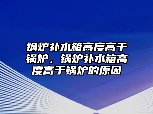 鍋爐補(bǔ)水箱高度高于鍋爐，鍋爐補(bǔ)水箱高度高于鍋爐的原因