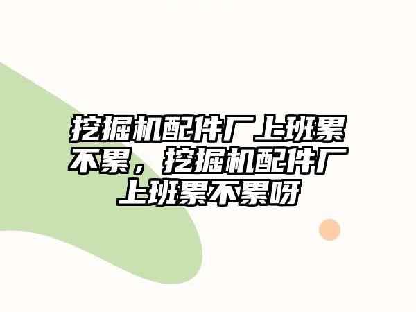 挖掘機(jī)配件廠上班累不累，挖掘機(jī)配件廠上班累不累呀