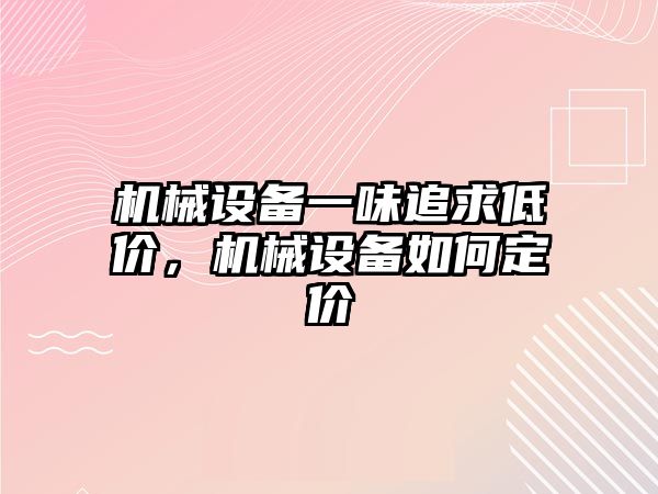 機械設(shè)備一味追求低價，機械設(shè)備如何定價