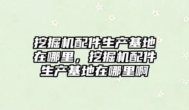 挖掘機配件生產(chǎn)基地在哪里，挖掘機配件生產(chǎn)基地在哪里啊