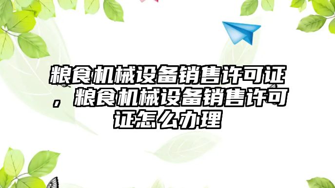 糧食機(jī)械設(shè)備銷售許可證，糧食機(jī)械設(shè)備銷售許可證怎么辦理