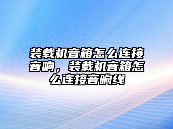 裝載機音箱怎么連接音響，裝載機音箱怎么連接音響線