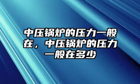 中壓鍋爐的壓力一般在，中壓鍋爐的壓力一般在多少