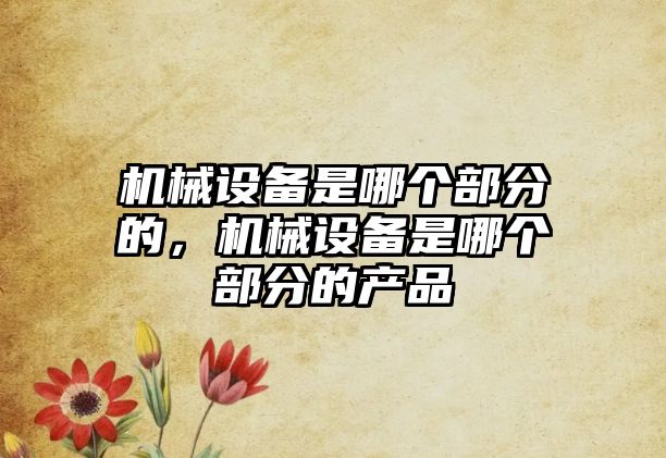 機(jī)械設(shè)備是哪個(gè)部分的，機(jī)械設(shè)備是哪個(gè)部分的產(chǎn)品
