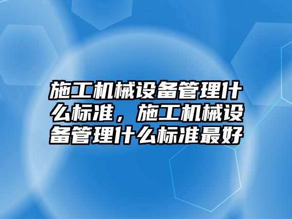 施工機(jī)械設(shè)備管理什么標(biāo)準(zhǔn)，施工機(jī)械設(shè)備管理什么標(biāo)準(zhǔn)最好