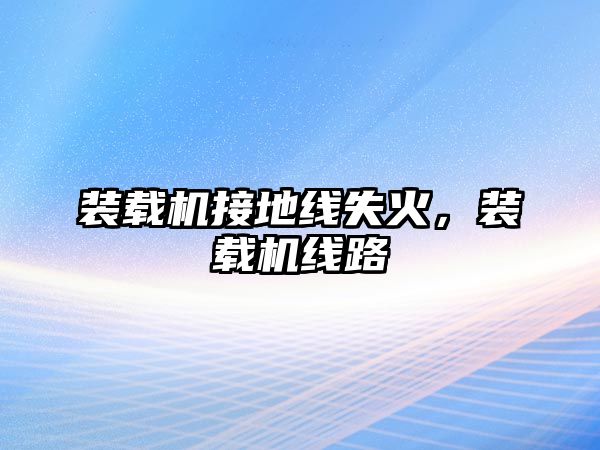 裝載機(jī)接地線失火，裝載機(jī)線路