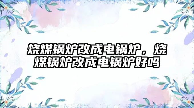 燒煤鍋爐改成電鍋爐，燒煤鍋爐改成電鍋爐好嗎