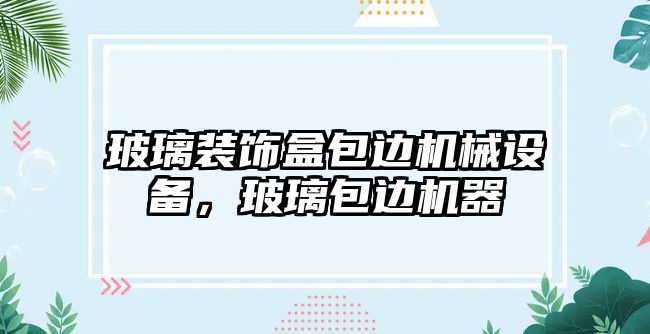 玻璃裝飾盒包邊機械設(shè)備，玻璃包邊機器