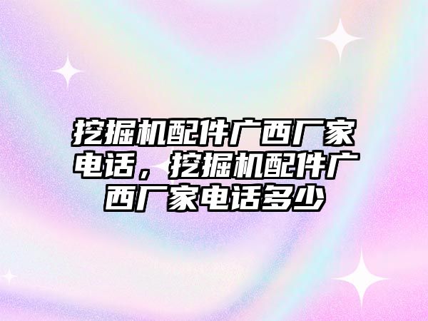 挖掘機(jī)配件廣西廠家電話，挖掘機(jī)配件廣西廠家電話多少