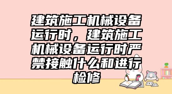 建筑施工機(jī)械設(shè)備運(yùn)行時，建筑施工機(jī)械設(shè)備運(yùn)行時嚴(yán)禁接觸什么和進(jìn)行檢修