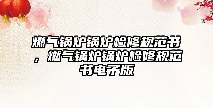 燃氣鍋爐鍋爐檢修規(guī)范書，燃氣鍋爐鍋爐檢修規(guī)范書電子版