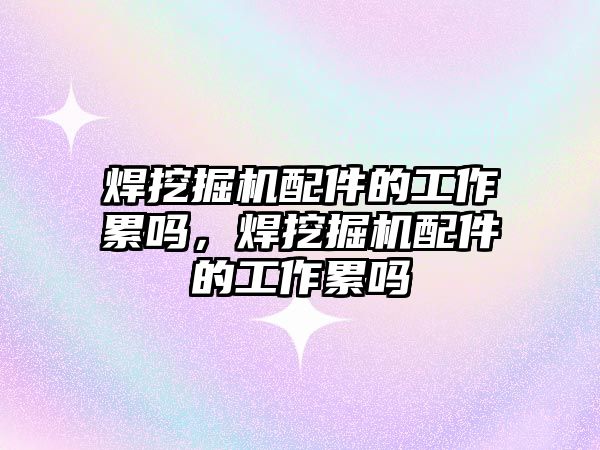 焊挖掘機配件的工作累嗎，焊挖掘機配件的工作累嗎