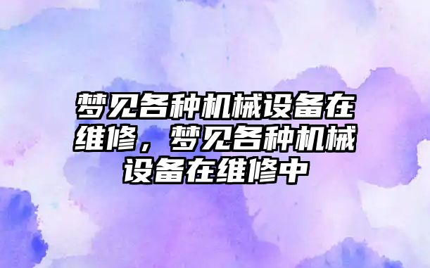 夢(mèng)見(jiàn)各種機(jī)械設(shè)備在維修，夢(mèng)見(jiàn)各種機(jī)械設(shè)備在維修中