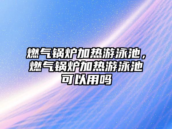 燃?xì)忮仩t加熱游泳池，燃?xì)忮仩t加熱游泳池可以用嗎