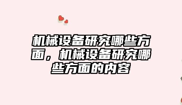 機械設(shè)備研究哪些方面，機械設(shè)備研究哪些方面的內(nèi)容