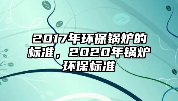 2017年環(huán)保鍋爐的標(biāo)準(zhǔn)，2020年鍋爐環(huán)保標(biāo)準(zhǔn)