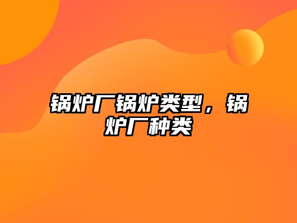 鍋爐廠鍋爐類型，鍋爐廠種類
