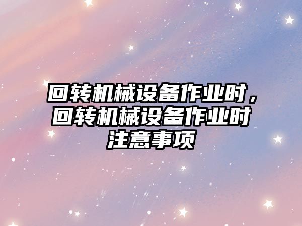 回轉(zhuǎn)機械設(shè)備作業(yè)時，回轉(zhuǎn)機械設(shè)備作業(yè)時注意事項