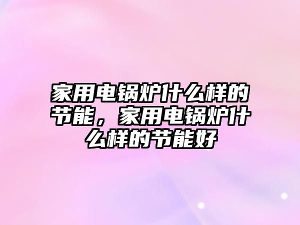 家用電鍋爐什么樣的節(jié)能，家用電鍋爐什么樣的節(jié)能好