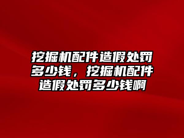 挖掘機(jī)配件造假處罰多少錢，挖掘機(jī)配件造假處罰多少錢啊
