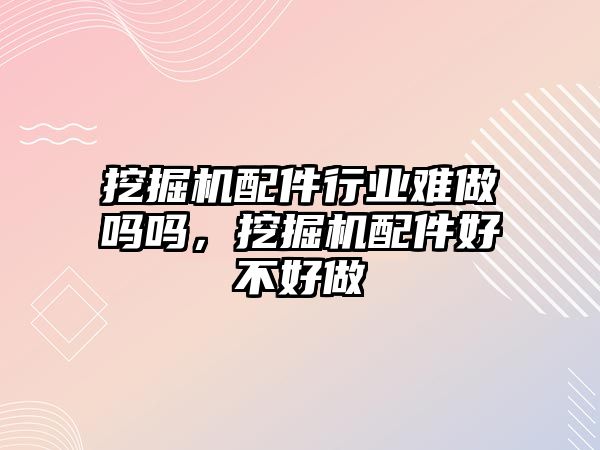 挖掘機配件行業(yè)難做嗎嗎，挖掘機配件好不好做