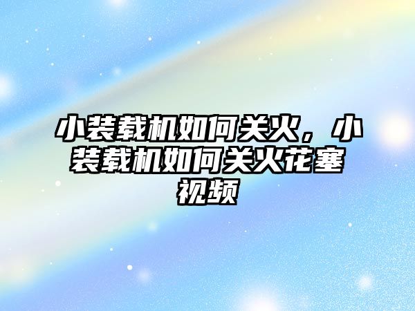 小裝載機(jī)如何關(guān)火，小裝載機(jī)如何關(guān)火花塞視頻