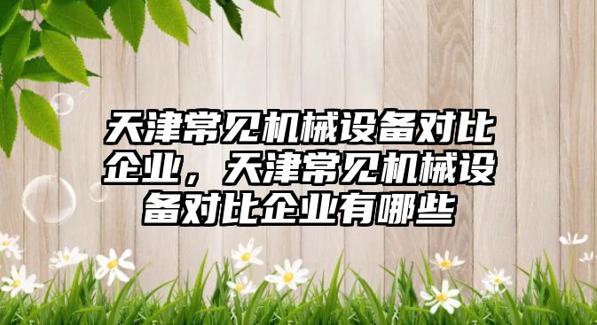 天津常見機(jī)械設(shè)備對比企業(yè)，天津常見機(jī)械設(shè)備對比企業(yè)有哪些
