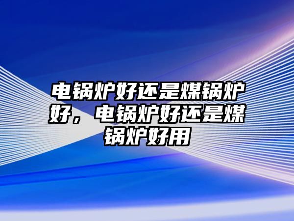 電鍋爐好還是煤鍋爐好，電鍋爐好還是煤鍋爐好用