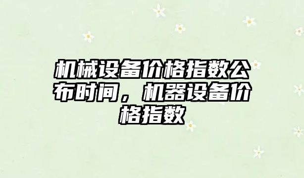 機(jī)械設(shè)備價格指數(shù)公布時間，機(jī)器設(shè)備價格指數(shù)