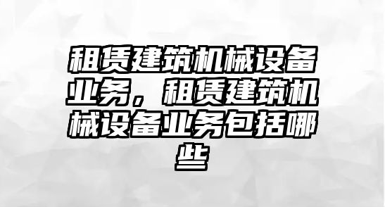 租賃建筑機械設(shè)備業(yè)務(wù)，租賃建筑機械設(shè)備業(yè)務(wù)包括哪些