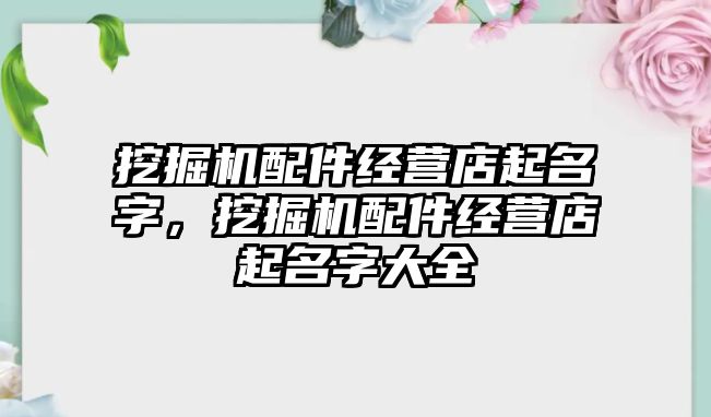 挖掘機(jī)配件經(jīng)營店起名字，挖掘機(jī)配件經(jīng)營店起名字大全