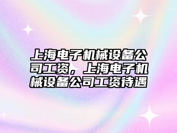 上海電子機(jī)械設(shè)備公司工資，上海電子機(jī)械設(shè)備公司工資待遇