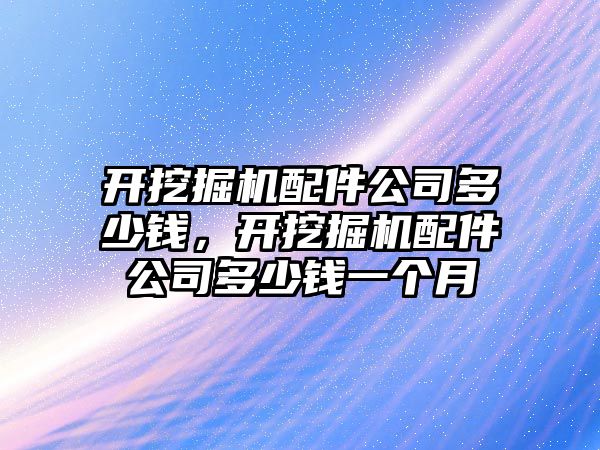 開挖掘機(jī)配件公司多少錢，開挖掘機(jī)配件公司多少錢一個(gè)月