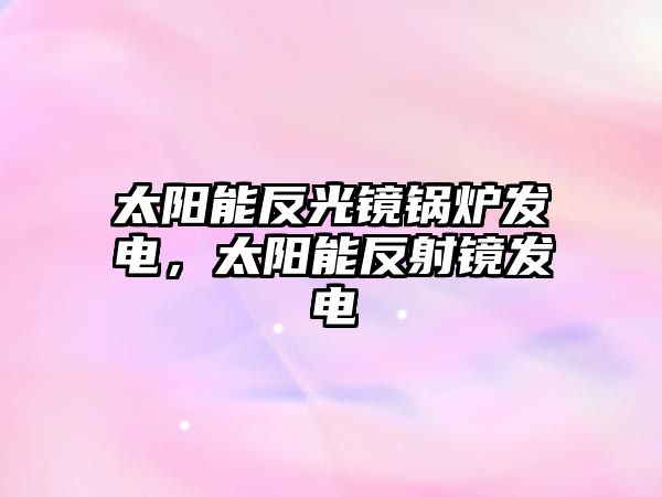 太陽能反光鏡鍋爐發(fā)電，太陽能反射鏡發(fā)電